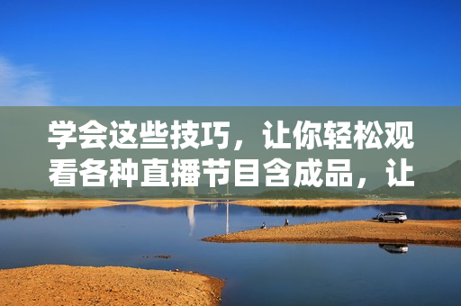 学会这些技巧，让你轻松观看各种直播节目含成品，让你爱不释手
