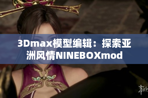 3Dmax模型编辑：探索亚洲风情NINEBOXmod