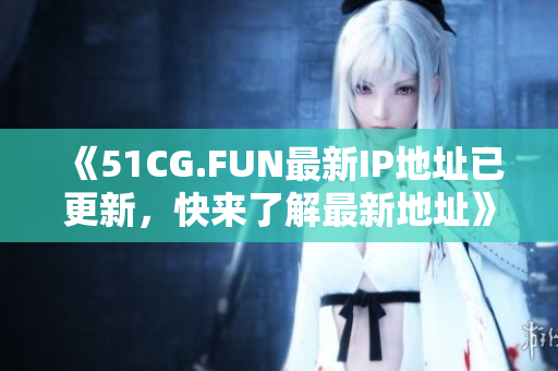 《51CG.FUN最新IP地址已更新，快来了解最新地址》
