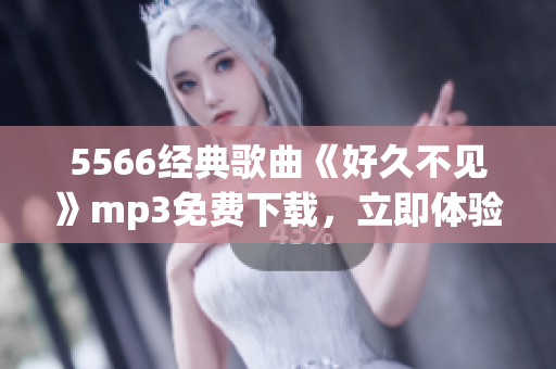 5566经典歌曲《好久不见》mp3免费下载，立即体验留恋情怀