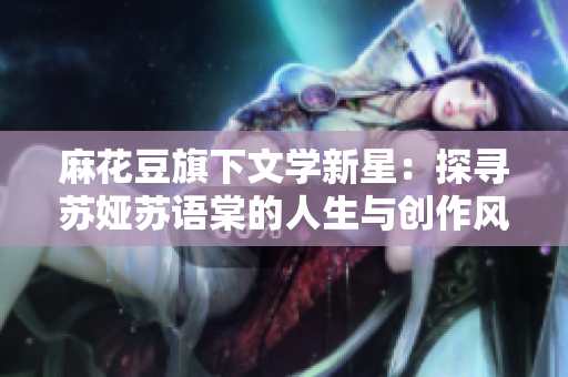 麻花豆旗下文学新星：探寻苏娅苏语棠的人生与创作风采