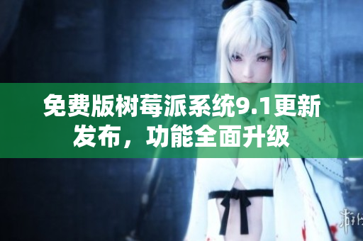 免费版树莓派系统9.1更新发布，功能全面升级