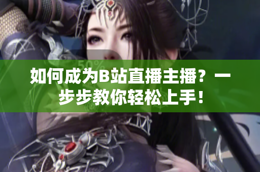 如何成为B站直播主播？一步步教你轻松上手！