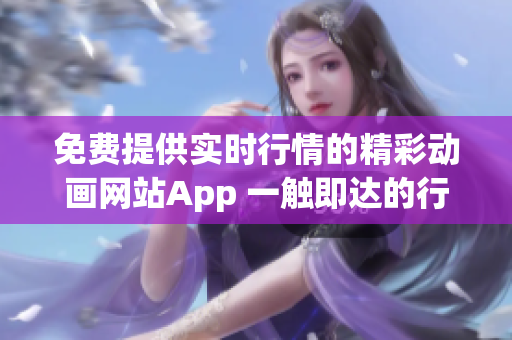 免费提供实时行情的精彩动画网站App 一触即达的行情信息
