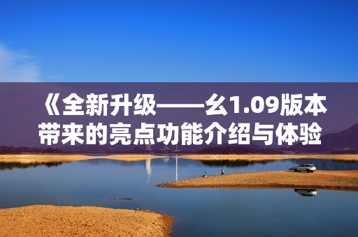 《全新升级——幺1.09版本带来的亮点功能介绍与体验》
