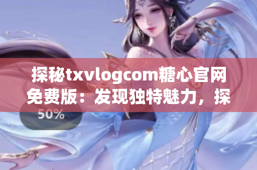 探秘txvlogcom糖心官网免费版：发现独特魅力，探索惊喜体验