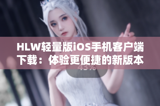 HLW轻量版iOS手机客户端下载：体验更便捷的新版本应用