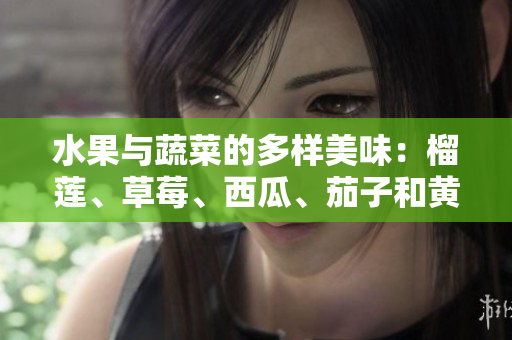水果与蔬菜的多样美味：榴莲、草莓、西瓜、茄子和黄瓜