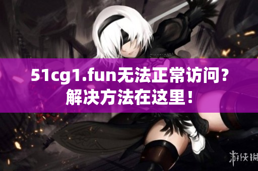 51cg1.fun无法正常访问？解决方法在这里！