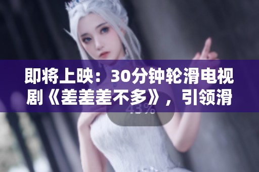 即将上映：30分钟轮滑电视剧《差差差不多》，引领滑轮热潮