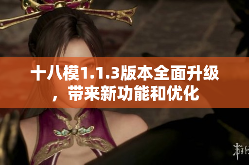 十八模1.1.3版本全面升级，带来新功能和优化