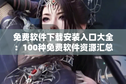 免费软件下载安装入口大全：100种免费软件资源汇总