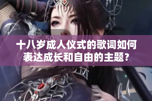 十八岁成人仪式的歌词如何表达成长和自由的主题？