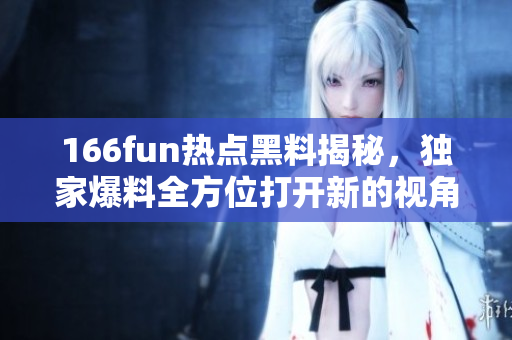 166fun热点黑料揭秘，独家爆料全方位打开新的视角