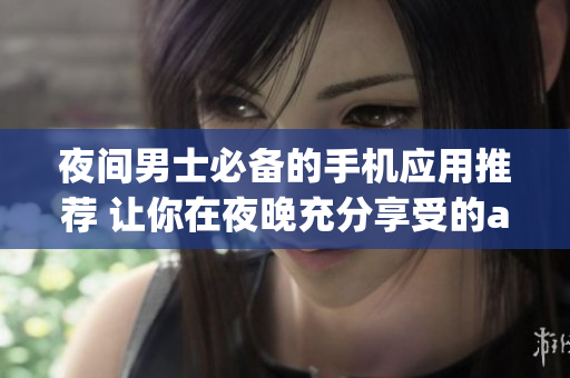 夜间男士必备的手机应用推荐 让你在夜晚充分享受的app列表