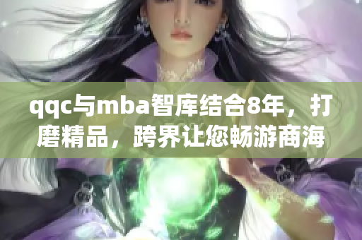 qqc与mba智库结合8年，打磨精品，跨界让您畅游商海