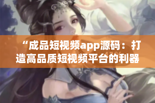 “成品短视频app源码：打造高品质短视频平台的利器”