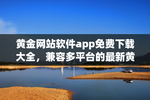 黄金网站软件app免费下载大全，兼容多平台的最新黄金网站软件app推荐列表