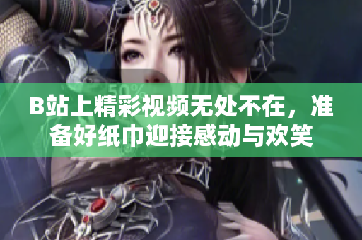 B站上精彩视频无处不在，准备好纸巾迎接感动与欢笑