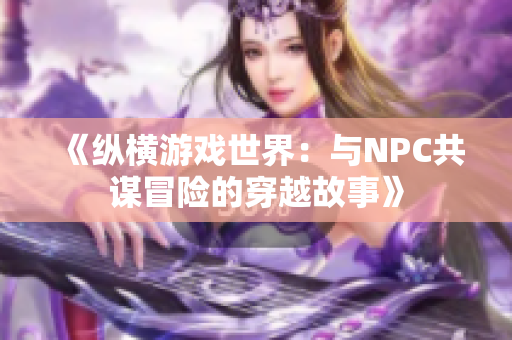 《纵横游戏世界：与NPC共谋冒险的穿越故事》