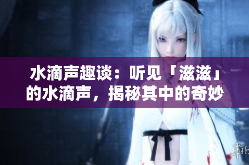 水滴声趣谈：听见「滋滋」的水滴声，揭秘其中的奇妙之处
