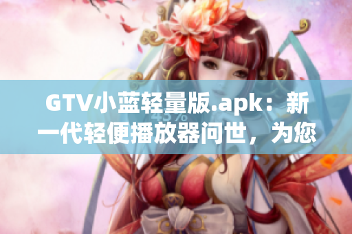 GTV小蓝轻量版.apk：新一代轻便播放器问世，为您带来清晰流畅的观赏体验