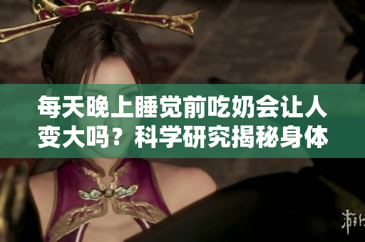 每天晚上睡觉前吃奶会让人变大吗？科学研究揭秘身体变化