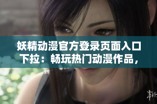 妖精动漫官方登录页面入口下拉：畅玩热门动漫作品，尽在官方登录页面!