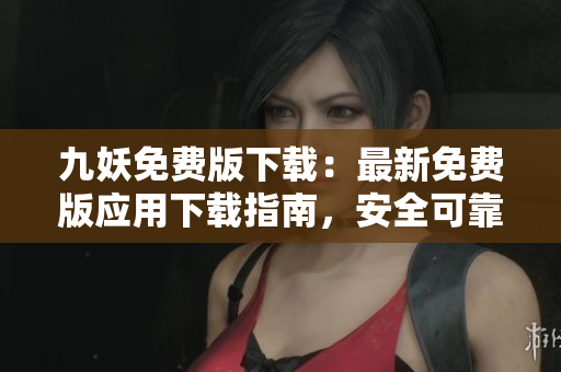 九妖免费版下载：最新免费版应用下载指南，安全可靠，操作简便