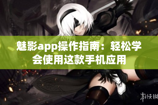魅影app操作指南：轻松学会使用这款手机应用