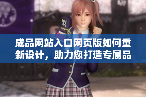 成品网站入口网页版如何重新设计，助力您打造专属品牌