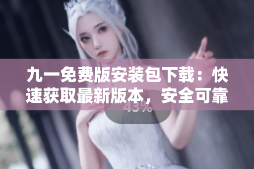 九一免费版安装包下载：快速获取最新版本，安全可靠的安装包获取方法