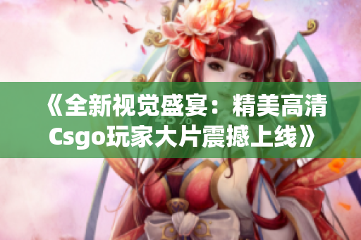 《全新视觉盛宴：精美高清Csgo玩家大片震撼上线》