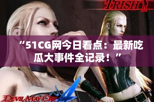 “51CG网今日看点：最新吃瓜大事件全记录！”