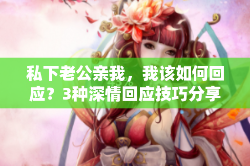 私下老公亲我，我该如何回应？3种深情回应技巧分享