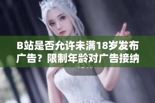 B站是否允许未满18岁发布广告？限制年龄对广告接纳有何影响？