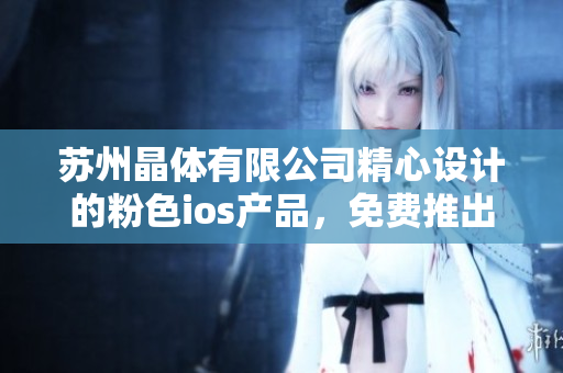 苏州晶体有限公司精心设计的粉色ios产品，免费推出，值得期待