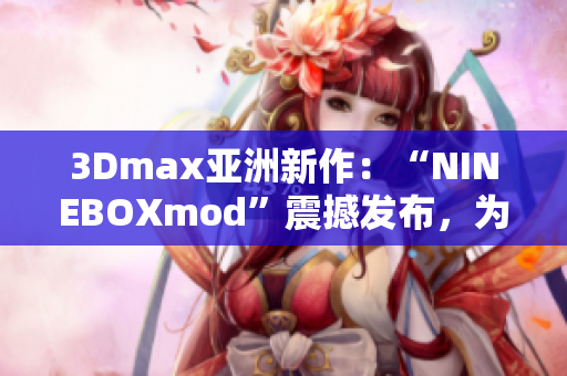 3Dmax亚洲新作：“NINEBOXmod”震撼发布，为你解析其制作过程及特色