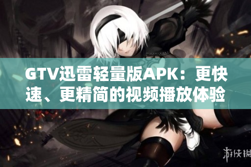 GTV迅雷轻量版APK：更快速、更精简的视频播放体验