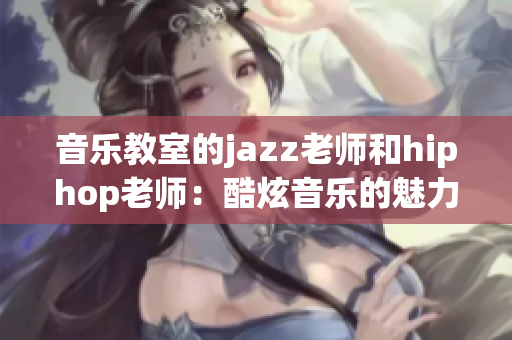 音乐教室的jazz老师和hiphop老师：酷炫音乐的魅力