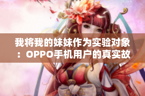 我将我的妹妹作为实验对象：OPPO手机用户的真实故事