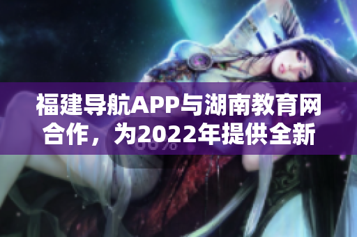 福建导航APP与湖南教育网合作，为2022年提供全新服务