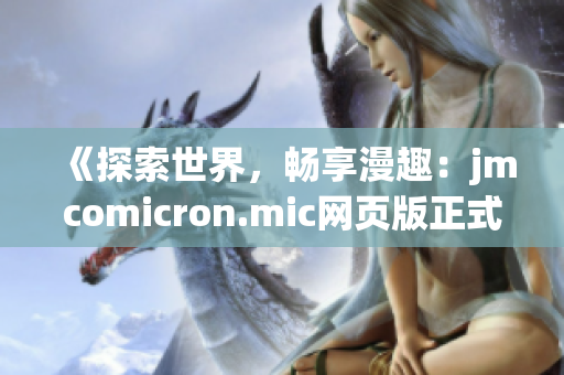 《探索世界，畅享漫趣：jmcomicron.mic网页版正式上线iOS端，开启全新阅读体验！》