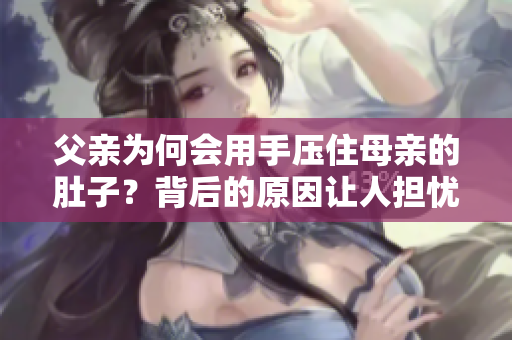 父亲为何会用手压住母亲的肚子？背后的原因让人担忧