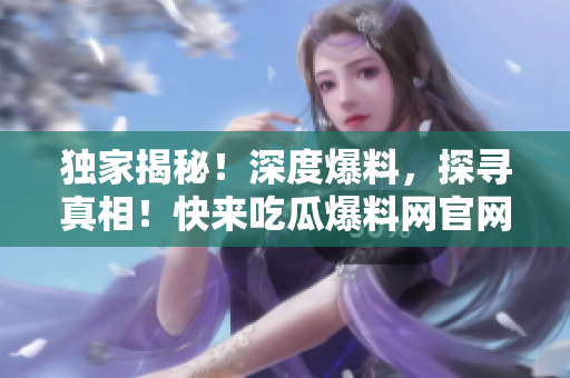 独家揭秘！深度爆料，探寻真相！快来吃瓜爆料网官网首页，解锁最新热门报道！