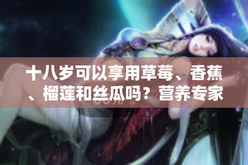 十八岁可以享用草莓、香蕉、榴莲和丝瓜吗？营养专家带你了解 