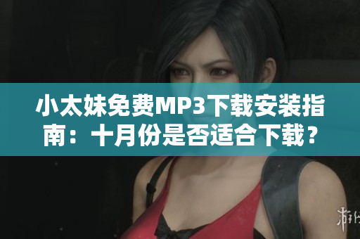 小太妹免费MP3下载安装指南：十月份是否适合下载？