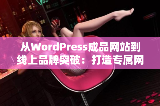 从WordPress成品网站到线上品牌突破：打造专属网站的完美指南