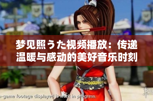 梦见照うた视频播放：传递温暖与感动的美好音乐时刻