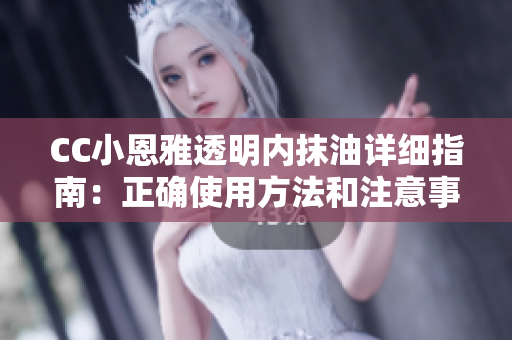 CC小恩雅透明内抹油详细指南：正确使用方法和注意事项